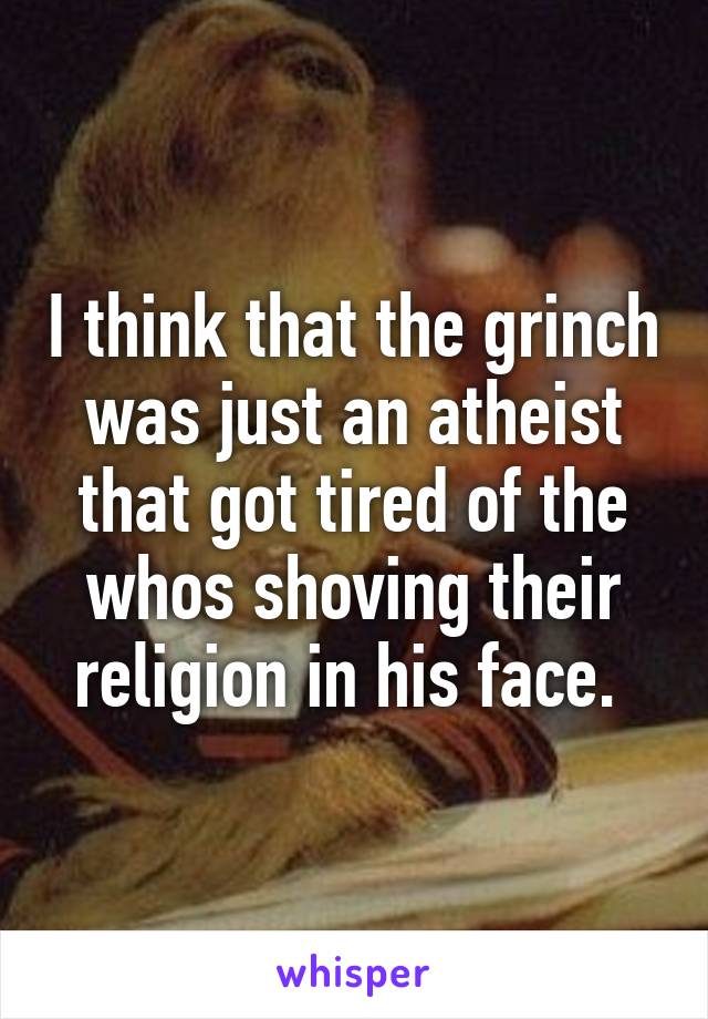 I think that the grinch was just an atheist that got tired of the whos shoving their religion in his face. 