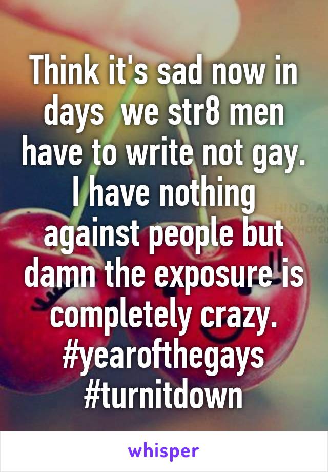 Think it's sad now in days  we str8 men have to write not gay. I have nothing against people but damn the exposure is completely crazy. #yearofthegays #turnitdown