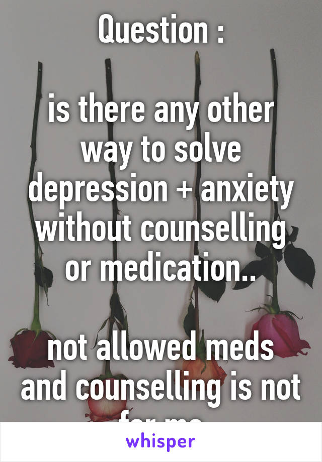 Question :

is there any other way to solve depression + anxiety without counselling or medication..

not allowed meds and counselling is not for me