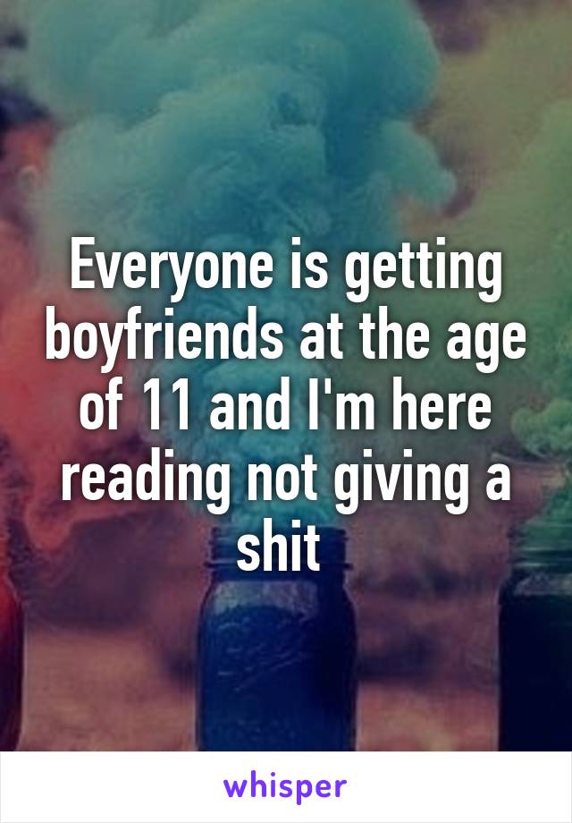 Everyone is getting boyfriends at the age of 11 and I'm here reading not giving a shit 