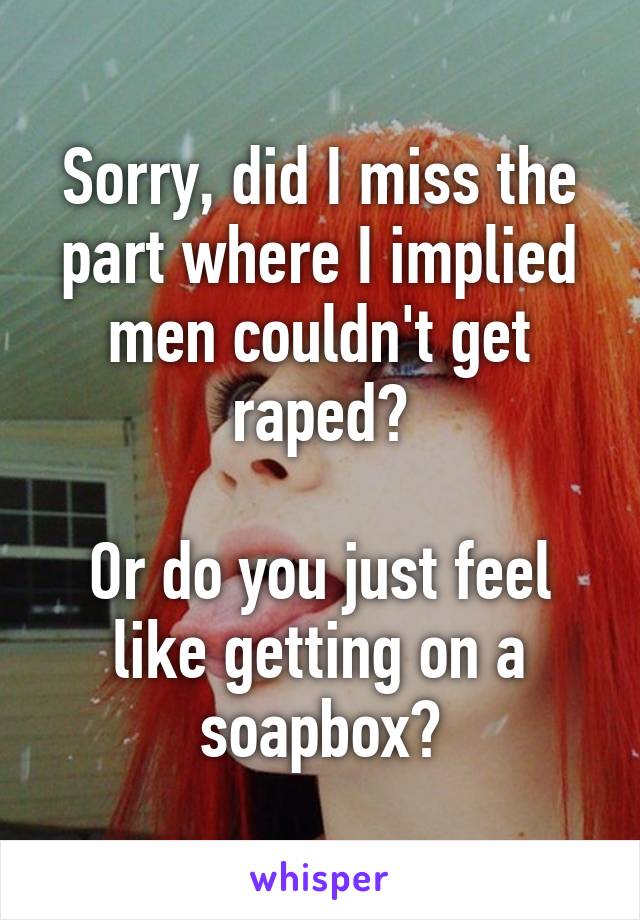 Sorry, did I miss the part where I implied men couldn't get raped?

Or do you just feel like getting on a soapbox?