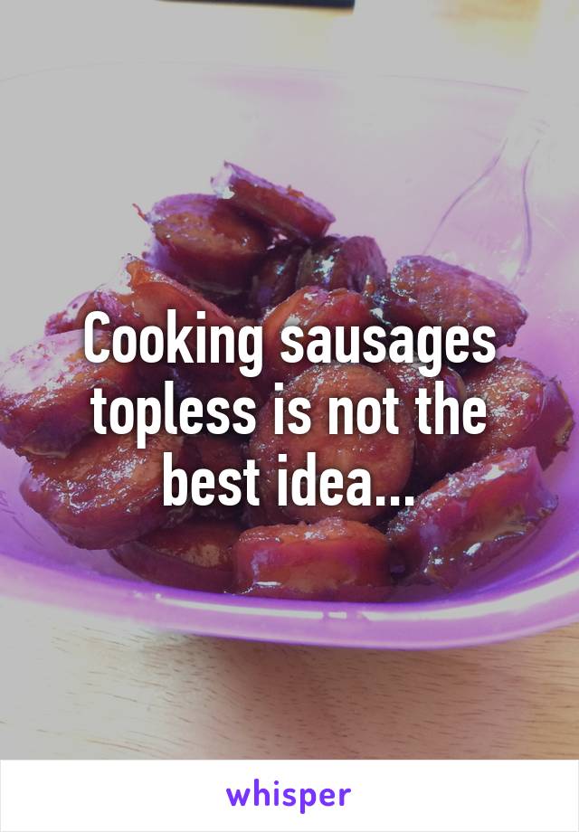 Cooking sausages topless is not the best idea...