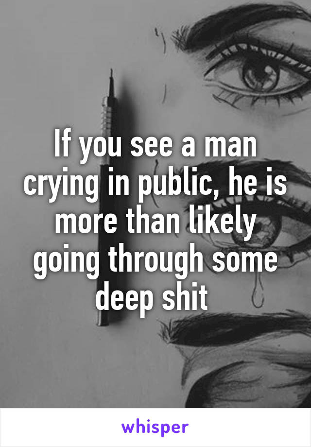 If you see a man crying in public, he is more than likely going through some deep shit 