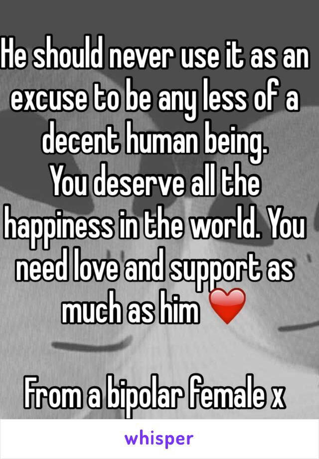 He should never use it as an excuse to be any less of a decent human being.
You deserve all the happiness in the world. You need love and support as much as him ❤️ 

From a bipolar female x 