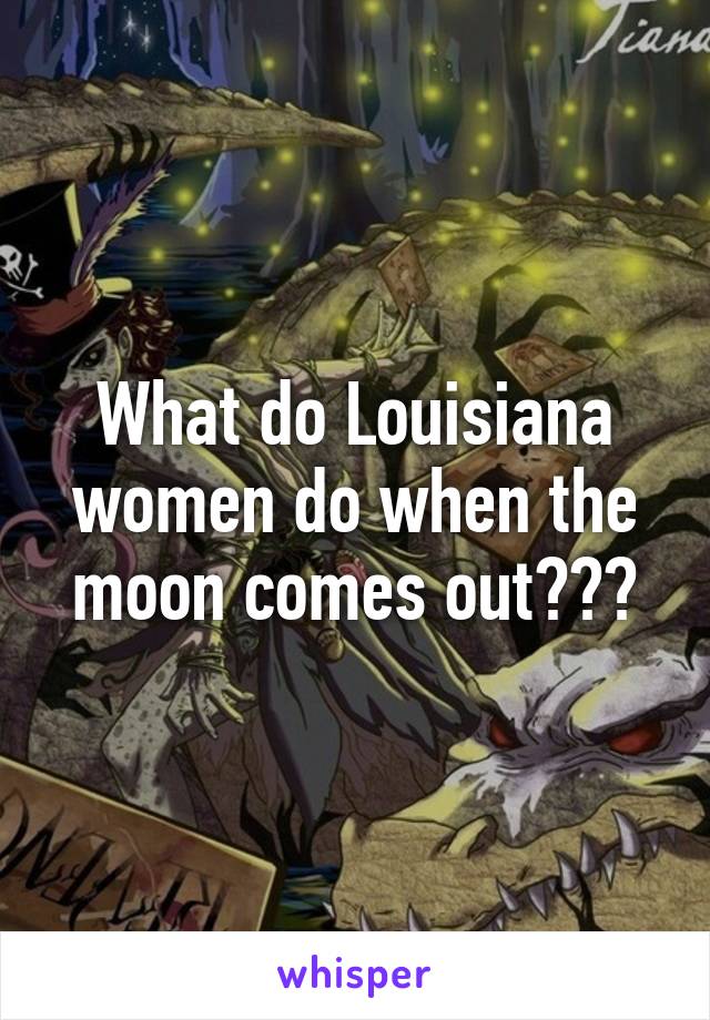 What do Louisiana women do when the moon comes out???