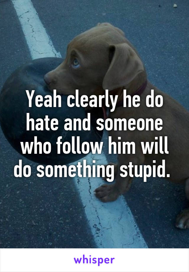 Yeah clearly he do hate and someone who follow him will do something stupid. 