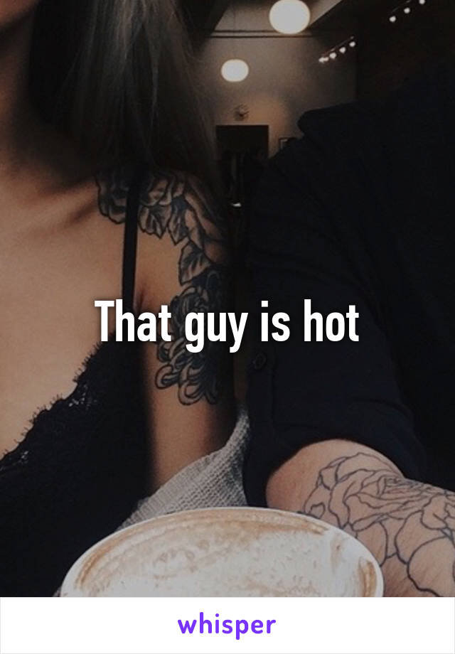 That guy is hot