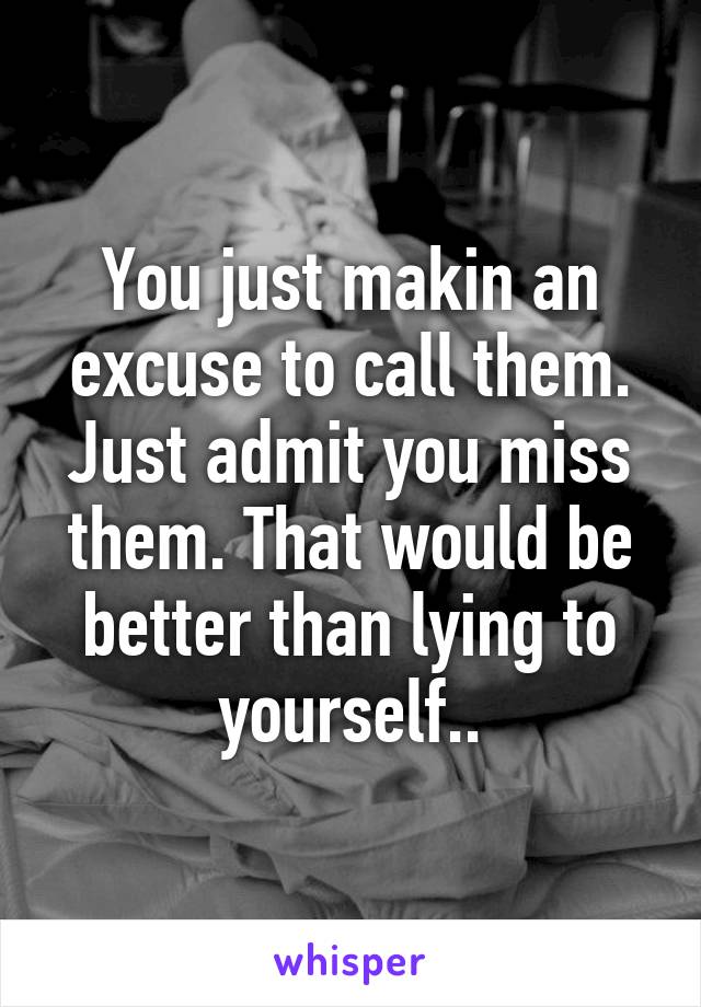 You just makin an excuse to call them. Just admit you miss them. That would be better than lying to yourself..