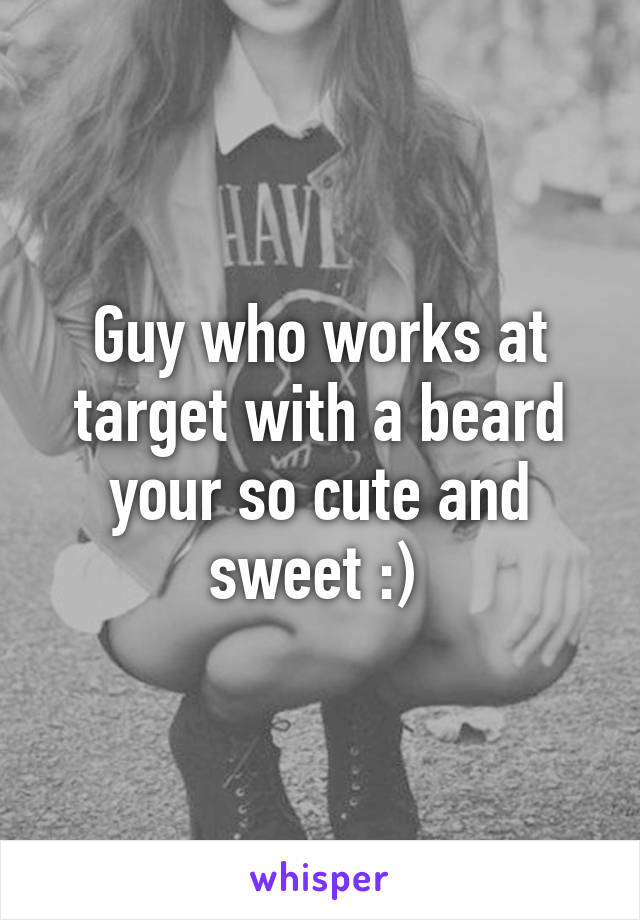 Guy who works at target with a beard your so cute and sweet :) 