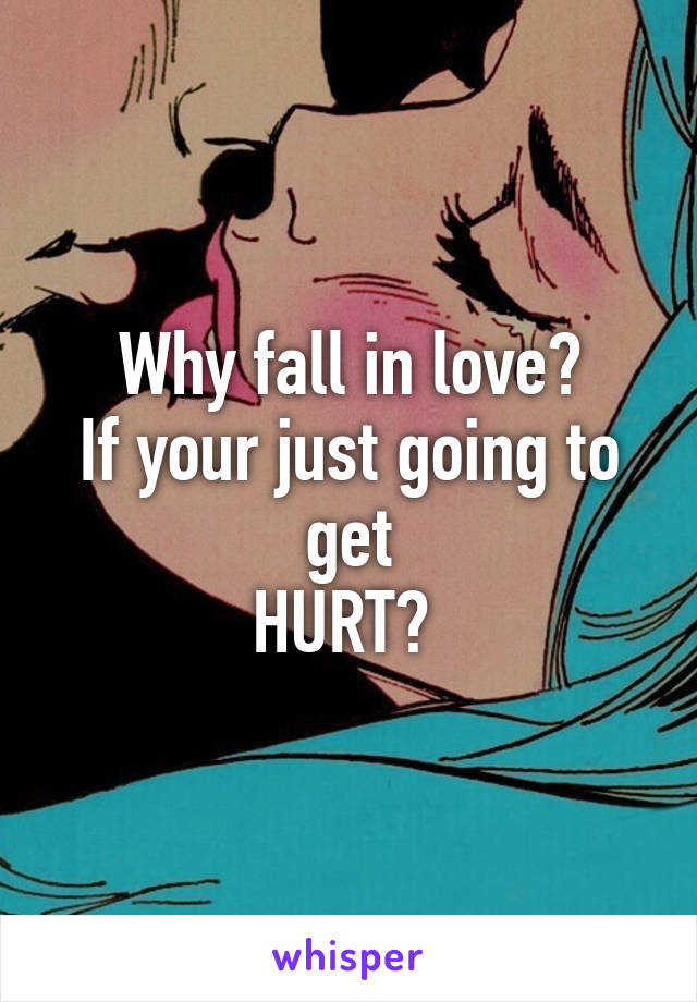 Why fall in love?
If your just going to get
HURT? 