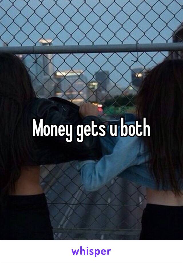 Money gets u both