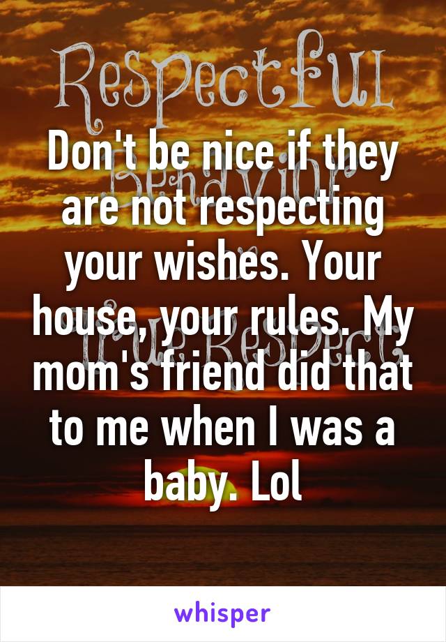 Don't be nice if they are not respecting your wishes. Your house, your rules. My mom's friend did that to me when I was a baby. Lol