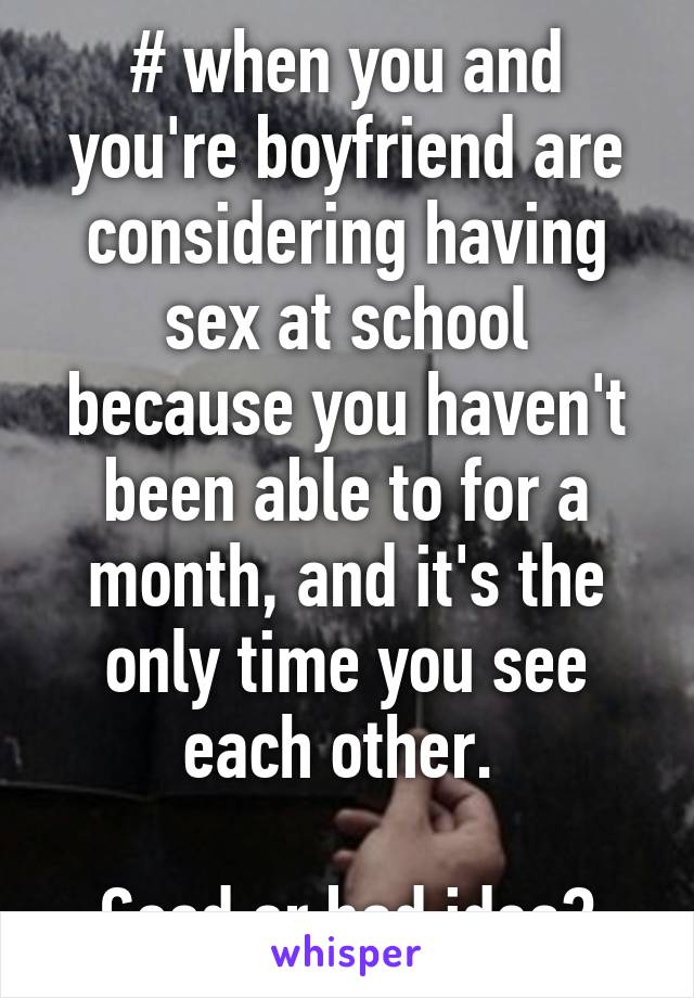 # when you and you're boyfriend are considering having sex at school because you haven't been able to for a month, and it's the only time you see each other. 

Good or bad idea?