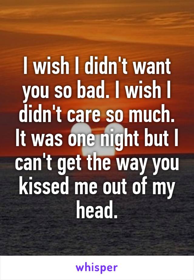 I wish I didn't want you so bad. I wish I didn't care so much. It was one night but I can't get the way you kissed me out of my head.