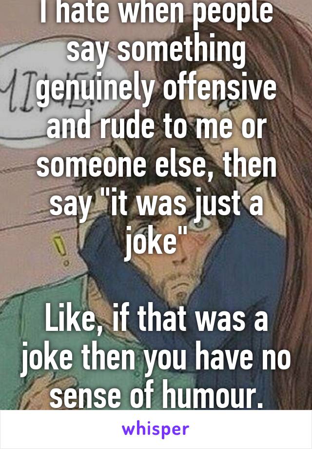 I hate when people say something genuinely offensive and rude to me or someone else, then say "it was just a joke"

Like, if that was a joke then you have no sense of humour. Seriously. 