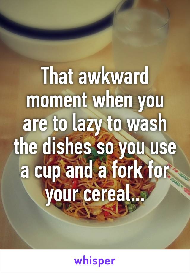 That awkward moment when you are to lazy to wash the dishes so you use a cup and a fork for your cereal...