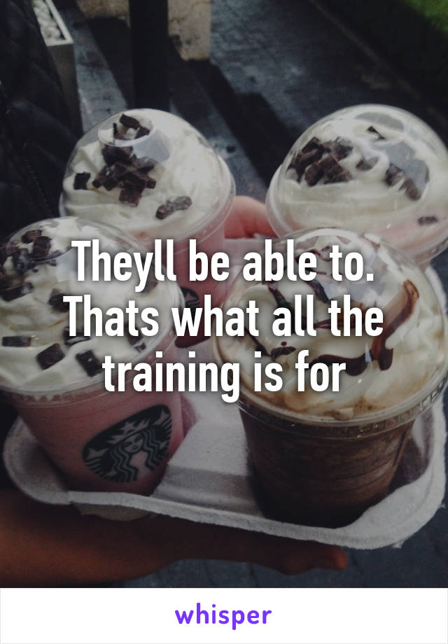 Theyll be able to. Thats what all the training is for