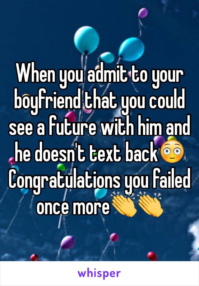 When you admit to your boyfriend that you could see a future with him and he doesn't text back😳 Congratulations you failed once more👏👏