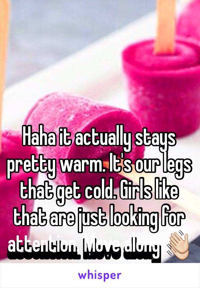 Haha it actually stays pretty warm. It's our legs that get cold. Girls like that are just looking for attention. Move along 👋