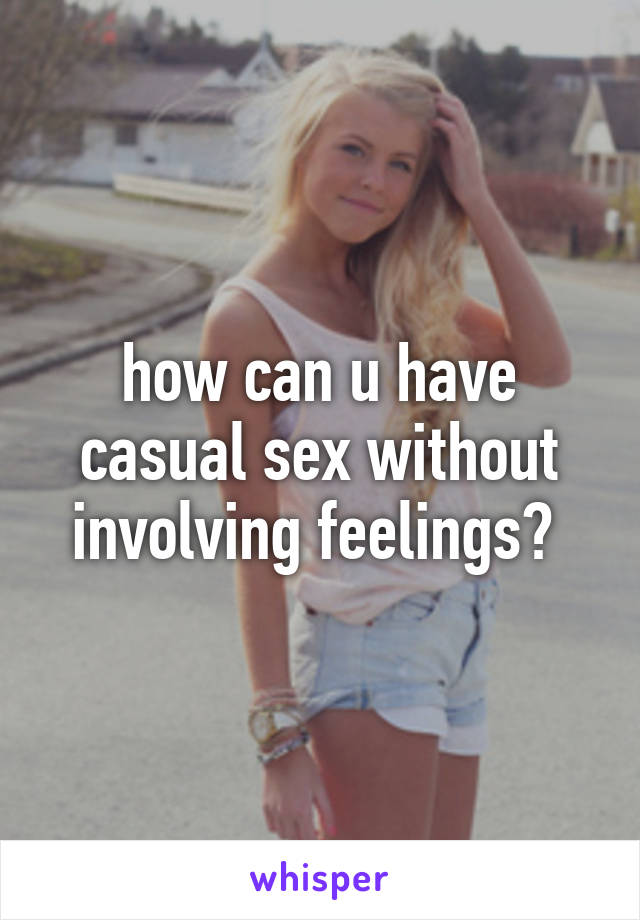 how can u have casual sex without involving feelings? 