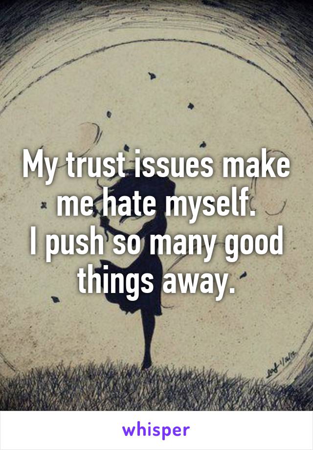 My trust issues make me hate myself.
I push so many good things away.