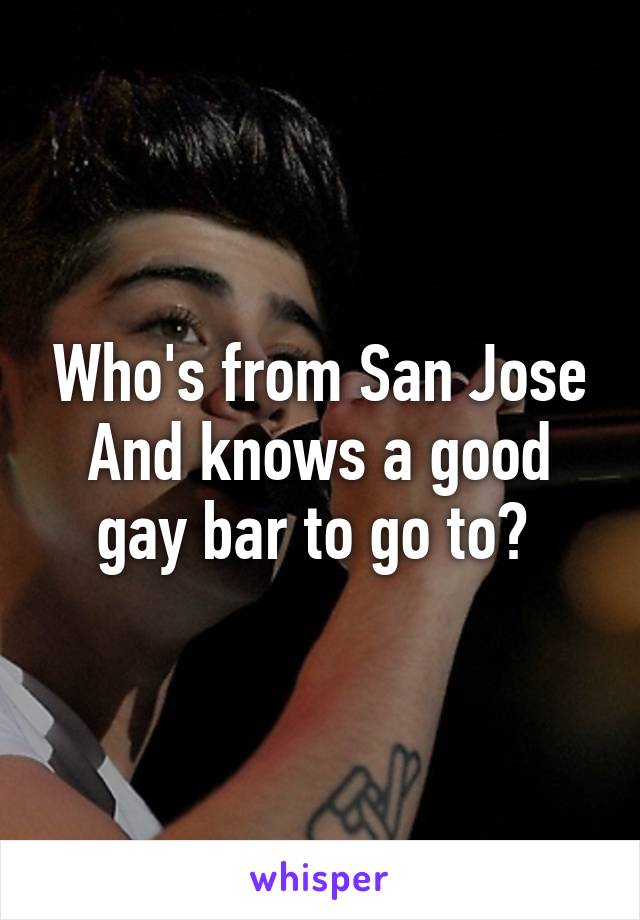 Who's from San Jose
And knows a good gay bar to go to? 