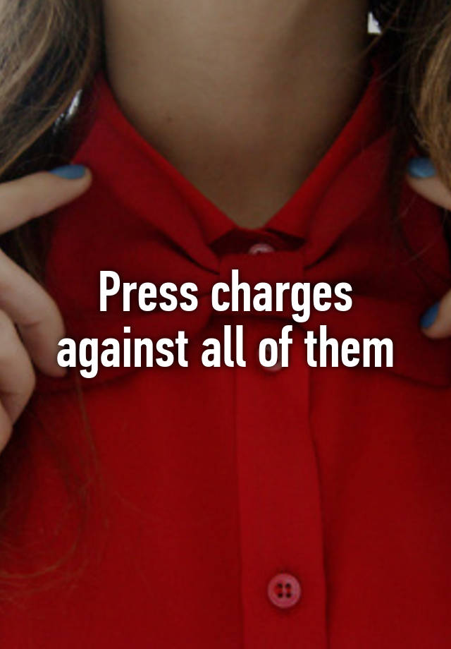 press-charges-against-all-of-them