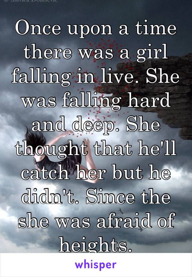 Once upon a time there was a girl falling in live. She was falling hard and deep. She thought that he'll catch her but he didn't. Since the she was afraid of heights.