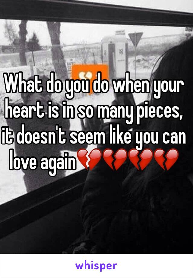 What do you do when your heart is in so many pieces, it doesn't seem like you can love again💔💔💔💔 