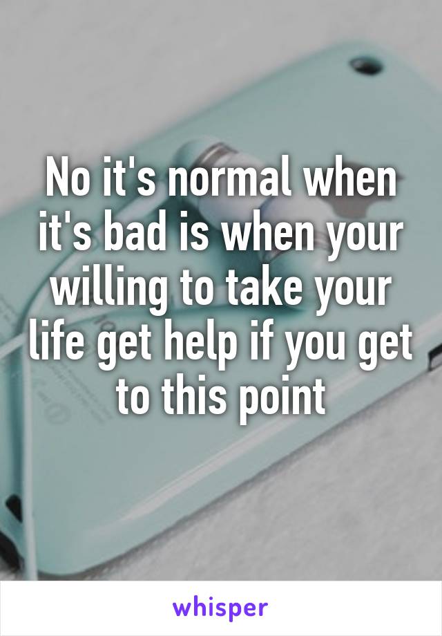 No it's normal when it's bad is when your willing to take your life get help if you get to this point
