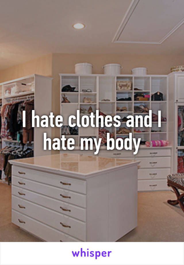 I hate clothes and I hate my body