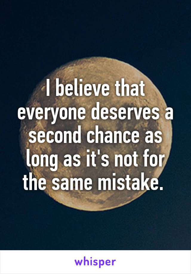 I believe that everyone deserves a second chance as long as it's not for the same mistake. 