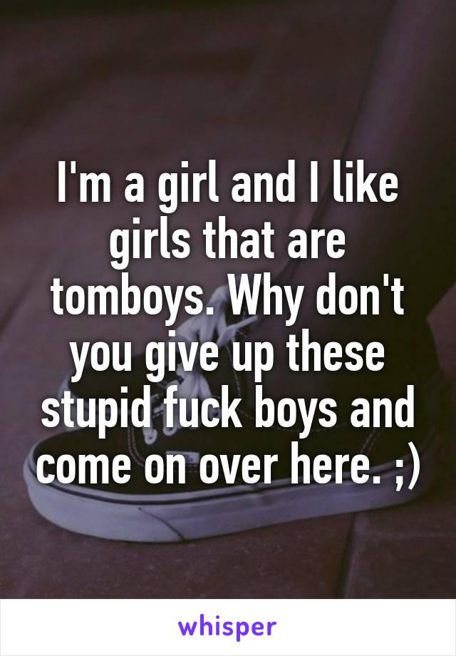 I'm a girl and I like girls that are tomboys. Why don't you give up these stupid fuck boys and come on over here. ;)