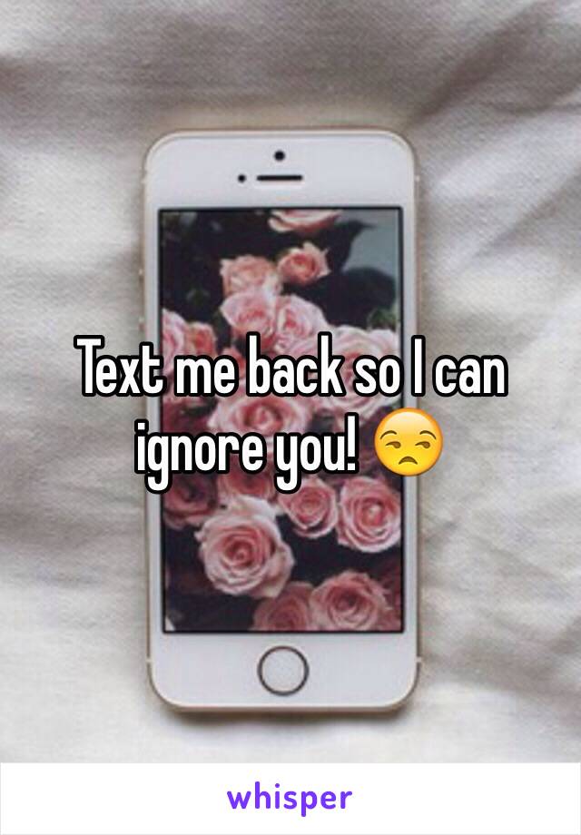 Text me back so I can ignore you! 😒