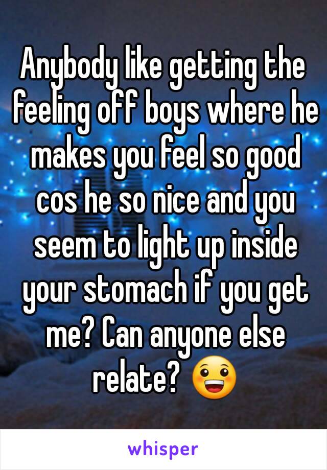 Anybody like getting the feeling off boys where he makes you feel so good cos he so nice and you seem to light up inside your stomach if you get me? Can anyone else relate? 😀