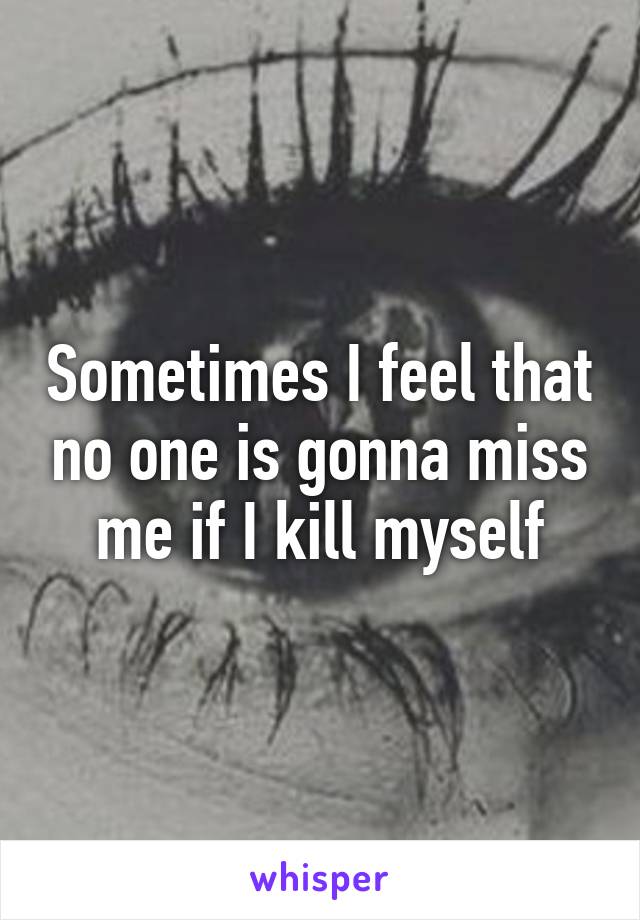 Sometimes I feel that no one is gonna miss me if I kill myself