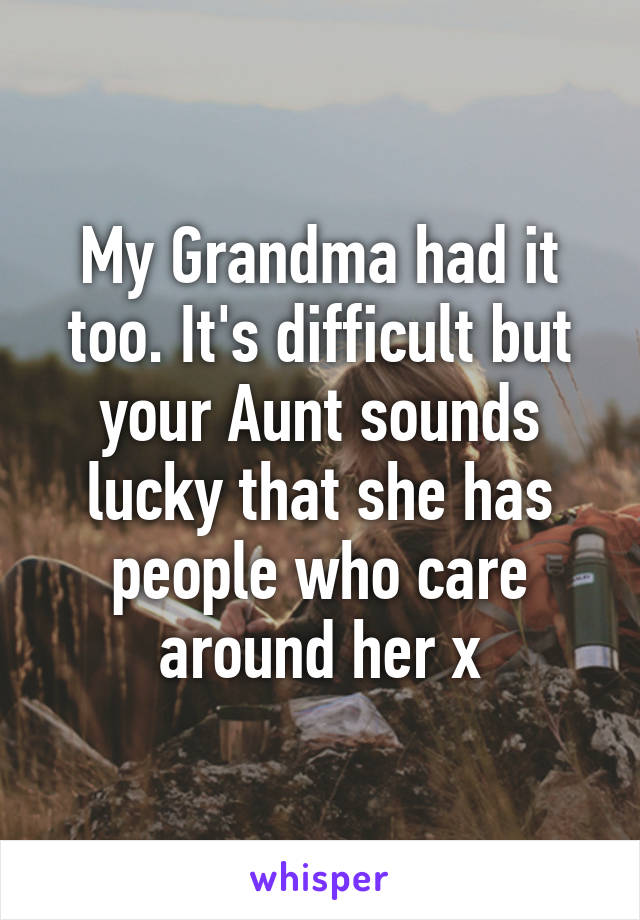 My Grandma had it too. It's difficult but your Aunt sounds lucky that she has people who care around her x