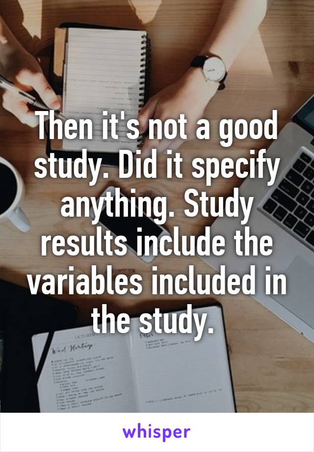 Then it's not a good study. Did it specify anything. Study results include the variables included in the study. 