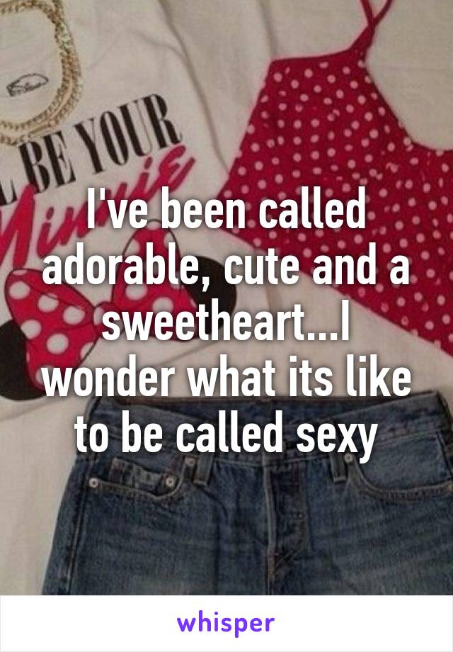 I've been called adorable, cute and a sweetheart...I wonder what its like to be called sexy