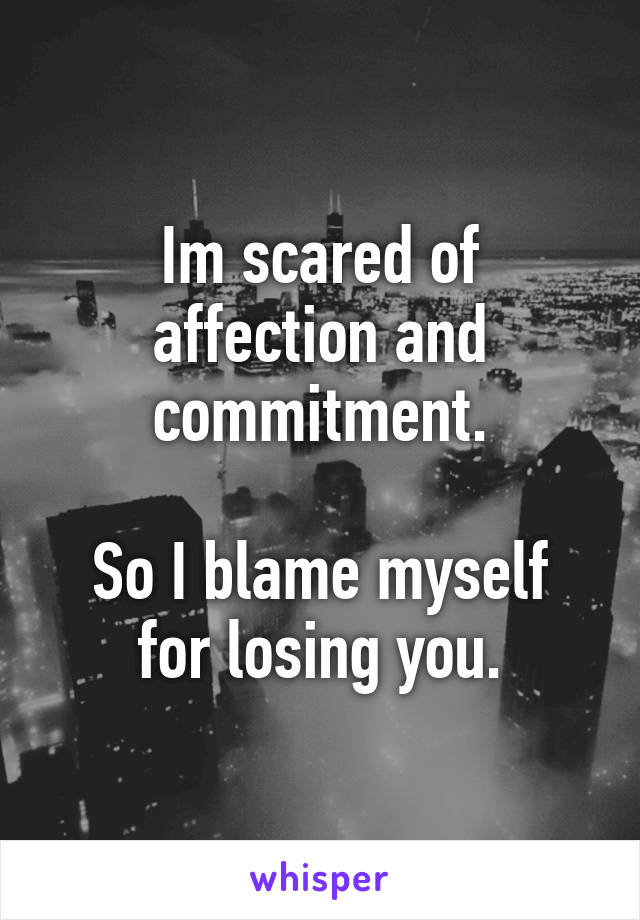 Im scared of affection and commitment.

So I blame myself for losing you.