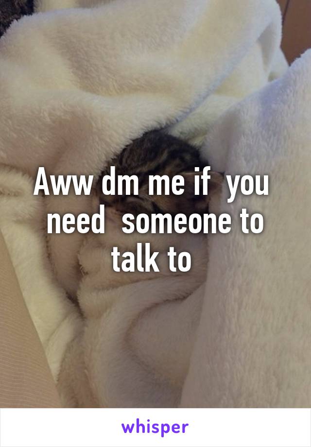 Aww dm me if  you  need  someone to talk to 