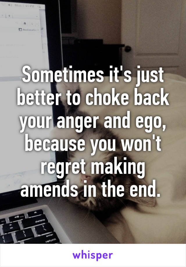 Sometimes it's just better to choke back your anger and ego, because you won't regret making amends in the end. 