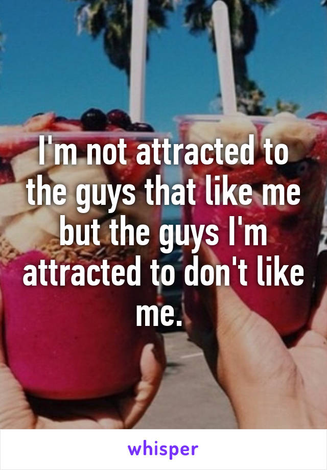 I'm not attracted to the guys that like me but the guys I'm attracted to don't like me. 