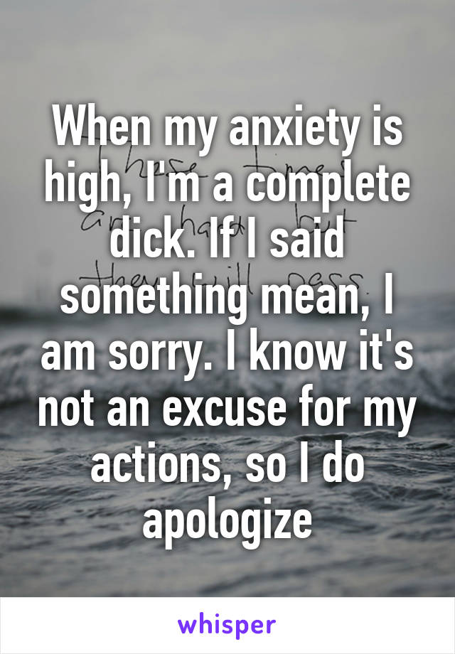 When my anxiety is high, I'm a complete dick. If I said something mean, I am sorry. I know it's not an excuse for my actions, so I do apologize