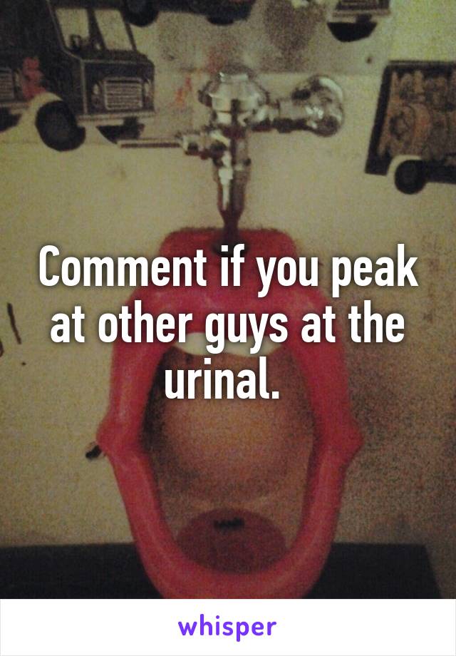 Comment if you peak at other guys at the urinal. 