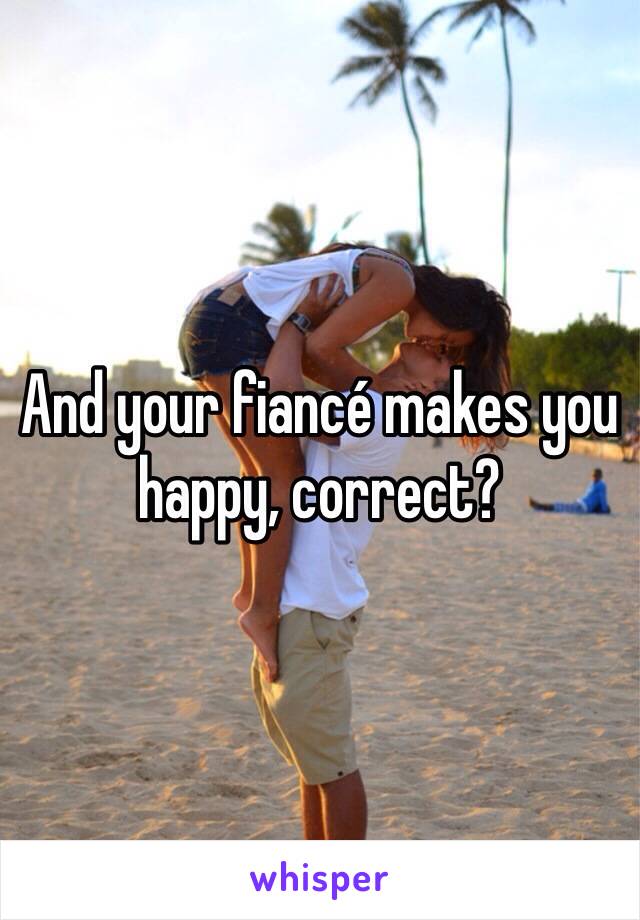 And your fiancé makes you happy, correct?