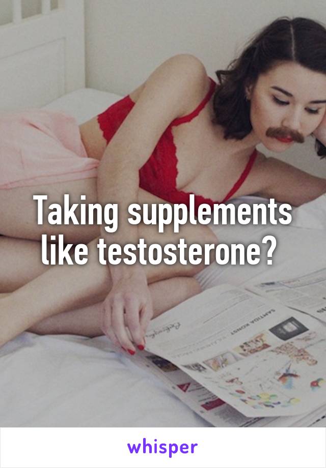 Taking supplements like testosterone? 