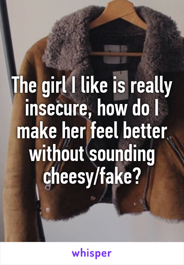 The girl I like is really insecure, how do I make her feel better without sounding cheesy/fake?