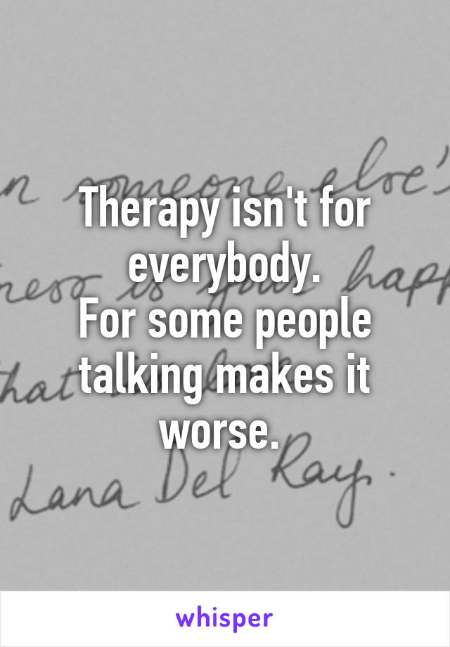 Therapy isn't for everybody.
For some people talking makes it worse. 