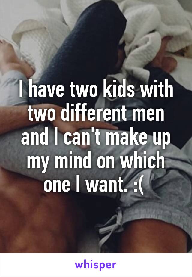 I have two kids with two different men and I can't make up my mind on which one I want. :( 